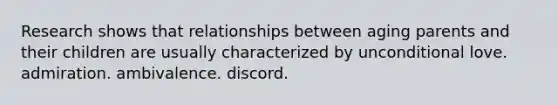 Research shows that relationships between aging parents and their children are usually characterized by unconditional love. admiration. ambivalence. discord.