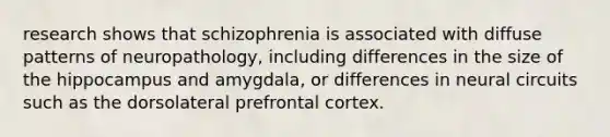 research shows that schizophrenia is associated with diffuse patterns of neuropathology, including differences in the size of the hippocampus and amygdala, or differences in neural circuits such as the dorsolateral prefrontal cortex.