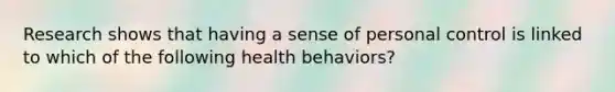 Research shows that having a sense of personal control is linked to which of the following health behaviors?