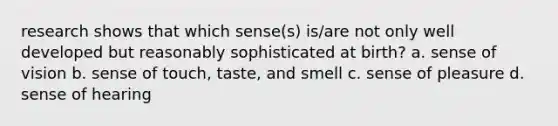 research shows that which sense(s) is/are not only well developed but reasonably sophisticated at birth? a. sense of vision b. sense of touch, taste, and smell c. sense of pleasure d. sense of hearing