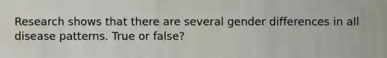 Research shows that there are several gender differences in all disease patterns. True or false?