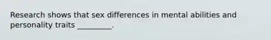 Research shows that sex differences in mental abilities and personality traits _________.