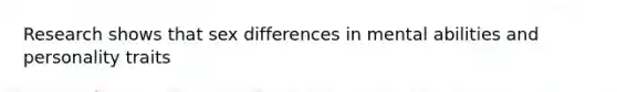 Research shows that sex differences in mental abilities and personality traits