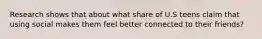 Research shows that about what share of U.S teens claim that using social makes them feel better connected to their friends?