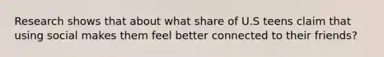 Research shows that about what share of U.S teens claim that using social makes them feel better connected to their friends?