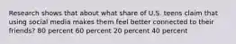 Research shows that about what share of U.S. teens claim that using social media makes them feel better connected to their friends? 80 percent 60 percent 20 percent 40 percent