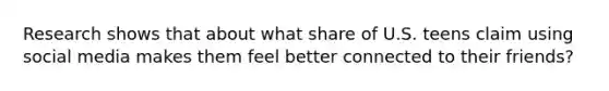 Research shows that about what share of U.S. teens claim using social media makes them feel better connected to their friends?