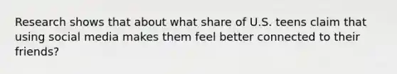 Research shows that about what share of U.S. teens claim that using social media makes them feel better connected to their friends?