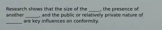 Research shows that the size of the _____, the presence of another ______, and the public or relatively private nature of _______ are key influences on conformity.