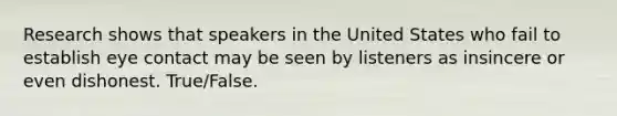 Research shows that speakers in the United States who fail to establish eye contact may be seen by listeners as insincere or even dishonest. True/False.