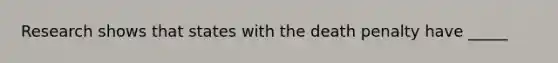 Research shows that states with the death penalty have _____