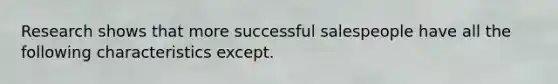 Research shows that more successful salespeople have all the following characteristics except.