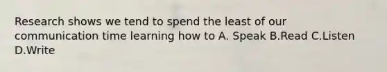 Research shows we tend to spend the least of our communication time learning how to A. Speak B.Read C.Listen D.Write