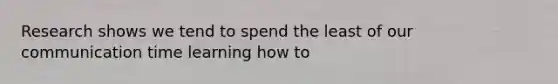 Research shows we tend to spend the least of our communication time learning how to