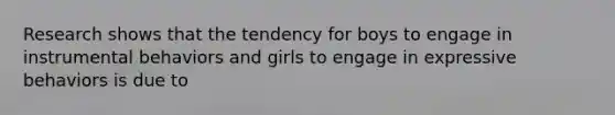 Research shows that the tendency for boys to engage in instrumental behaviors and girls to engage in expressive behaviors is due to