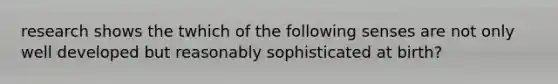 research shows the twhich of the following senses are not only well developed but reasonably sophisticated at birth?