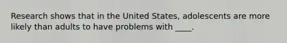 Research shows that in the United States, adolescents are more likely than adults to have problems with ____.