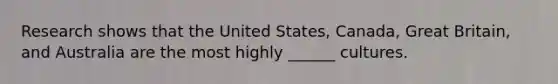 Research shows that the United States, Canada, Great Britain, and Australia are the most highly ______ cultures.