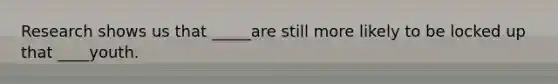 Research shows us that _____are still more likely to be locked up that ____youth.