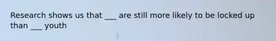 Research shows us that ___ are still more likely to be locked up than ___ youth