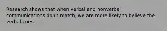 Research shows that when verbal and nonverbal communications don't match, we are more likely to believe the verbal cues.