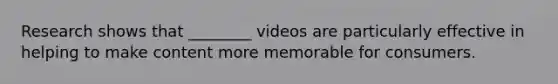 Research shows that ________ videos are particularly effective in helping to make content more memorable for consumers.