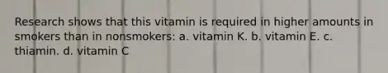 Research shows that this vitamin is required in higher amounts in smokers than in nonsmokers: a. vitamin K. b. vitamin E. c. thiamin. d. vitamin C