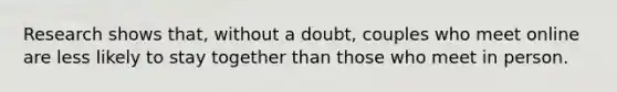 Research shows that, without a doubt, couples who meet online are less likely to stay together than those who meet in person.