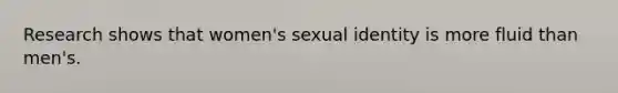 Research shows that women's sexual identity is more fluid than men's.