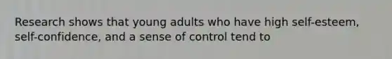 Research shows that young adults who have high self-esteem, self-confidence, and a sense of control tend to