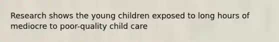 Research shows the young children exposed to long hours of mediocre to poor-quality child care