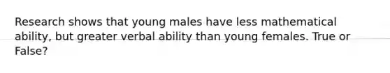 Research shows that young males have less mathematical ability, but greater verbal ability than young females. True or False?