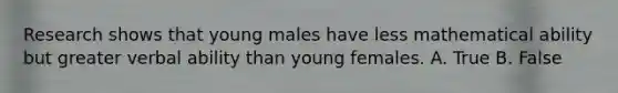 Research shows that young males have less mathematical ability but greater verbal ability than young females. A. True B. False