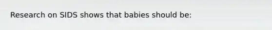 Research on SIDS shows that babies should be: