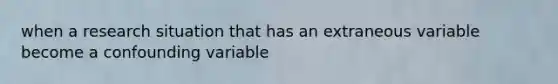 when a research situation that has an extraneous variable become a confounding variable