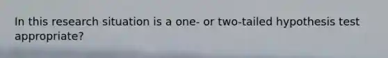 In this research situation is a one- or two-tailed hypothesis test appropriate?
