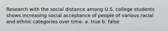 Research with the social distance among U.S. college students shows increasing social acceptance of people of various racial and ethnic categories over time. a. true b. false