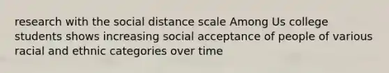 research with the social distance scale Among Us college students shows increasing social acceptance of people of various racial and ethnic categories over time