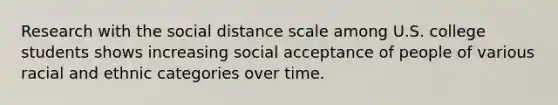 Research with the social distance scale among U.S. college students shows increasing social acceptance of people of various racial and ethnic categories over time.