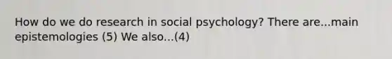 How do we do research in social psychology? There are...main epistemologies (5) We also...(4)