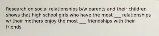 Research on social relationships b/w parents and their children shows that high school girls who have the most ___ relationships w/ their mothers enjoy the most ___ friendships with their friends.