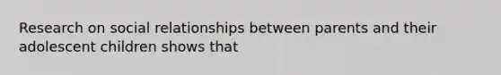 Research on social relationships between parents and their adolescent children shows that