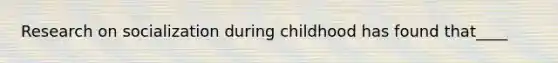 Research on socialization during childhood has found that____