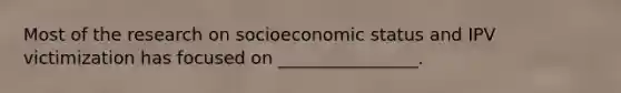 Most of the research on socioeconomic status and IPV victimization has focused on ________________.