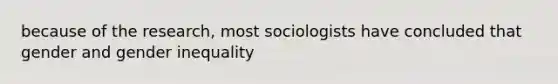 because of the research, most sociologists have concluded that gender and <a href='https://www.questionai.com/knowledge/kduw9jFIsK-gender-inequality' class='anchor-knowledge'>gender inequality</a>