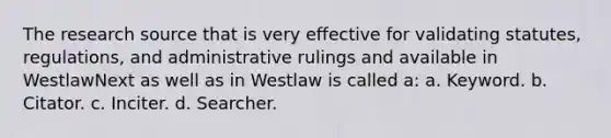 The research source that is very effective for validating statutes, regulations, and administrative rulings and available in WestlawNext as well as in Westlaw is called a: a. Keyword. b. Citator. c. Inciter. d. Searcher.