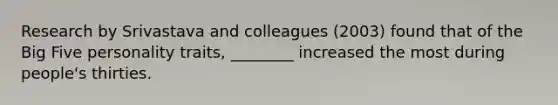 Research by Srivastava and colleagues (2003) found that of the Big Five personality traits, ________ increased the most during people's thirties.