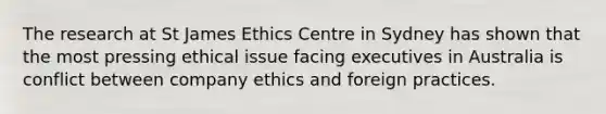 The research at St James Ethics Centre in Sydney has shown that the most pressing ethical issue facing executives in Australia is conflict between company ethics and foreign practices.