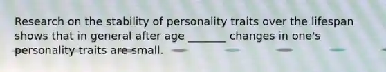 Research on the stability of personality traits over the lifespan shows that in general after age _______ changes in one's personality traits are small.