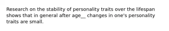 Research on the stability of personality traits over the lifespan shows that in general after age__ changes in one's personality traits are small.